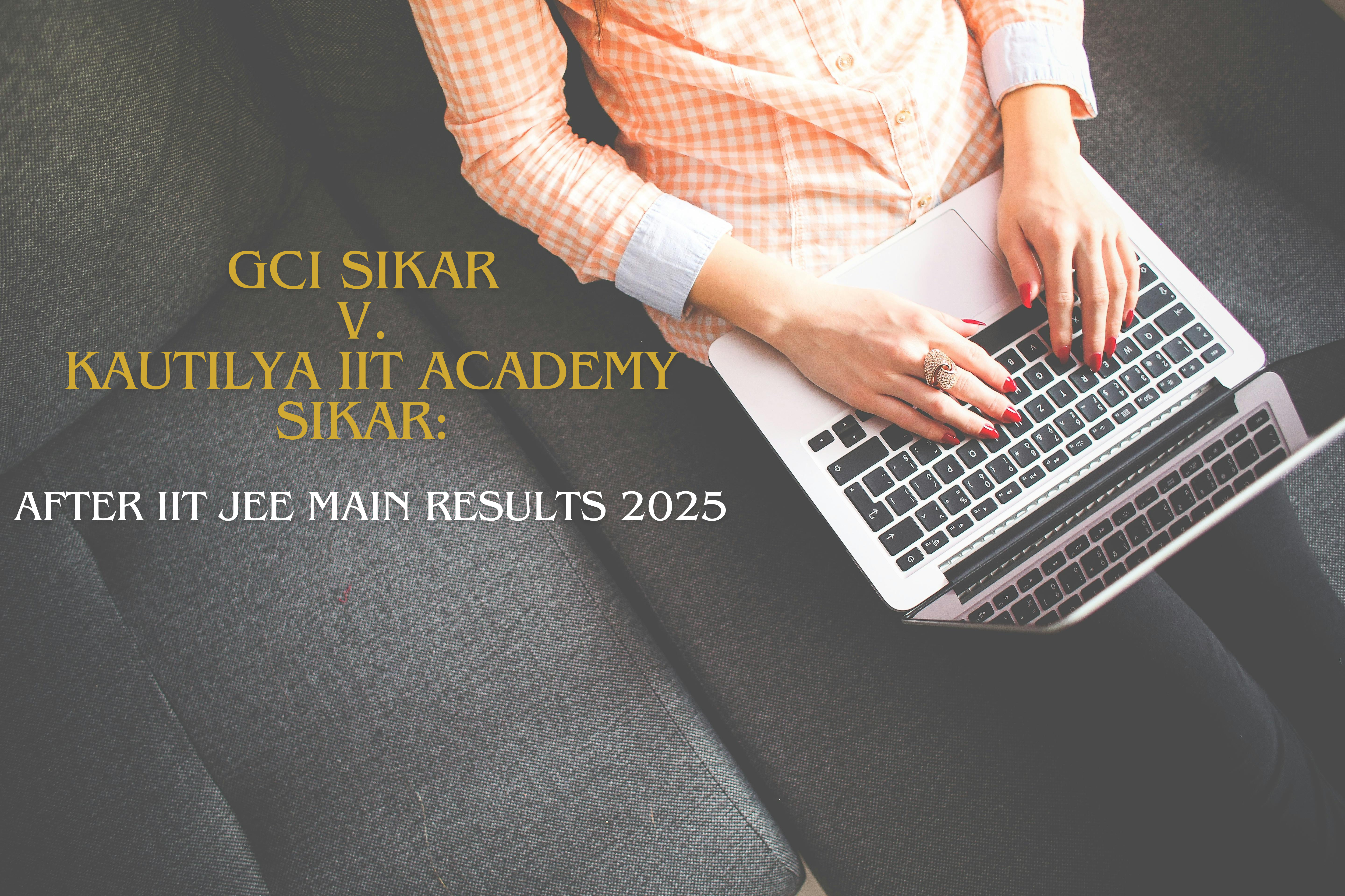 GCI Sikar v. Kautilya IIT Academy Sikar: After IIT JEE Main Results 2025